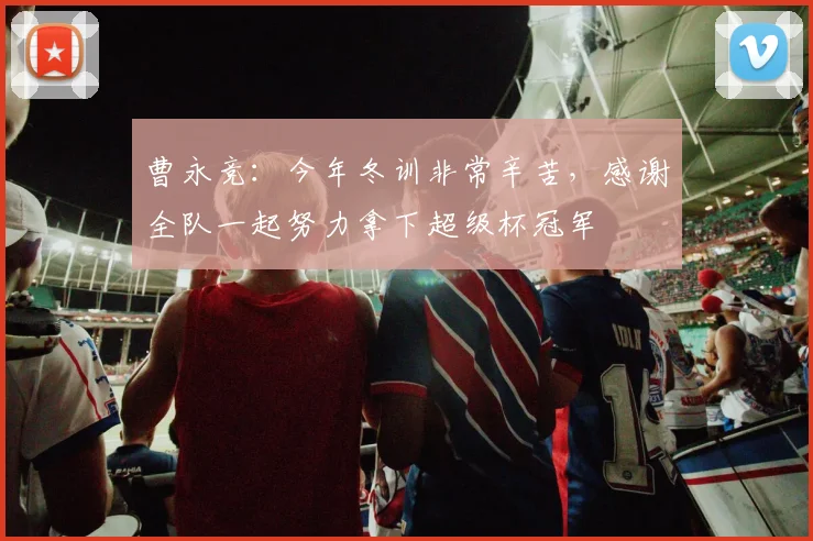 曹永竞：今年冬训非常辛苦，感谢全队一起努力拿下超级杯冠军