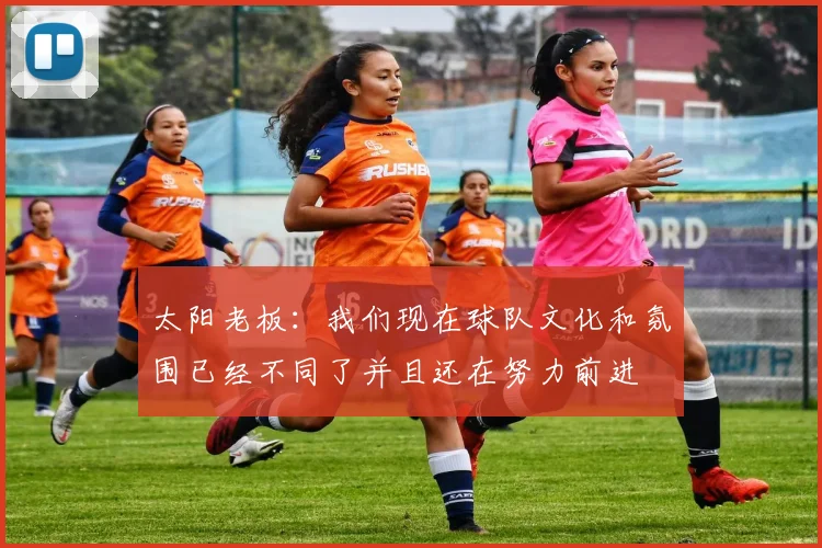 太阳老板：我们现在球队文化和氛围已经不同了并且还在努力前进