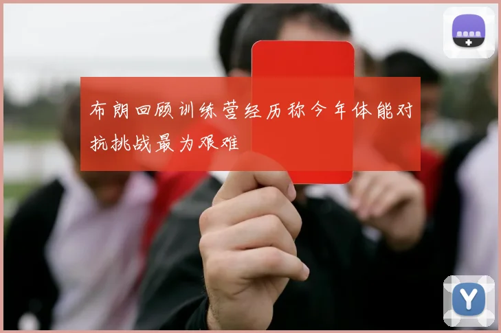 布朗回顾训练营经历称今年体能对抗挑战最为艰难