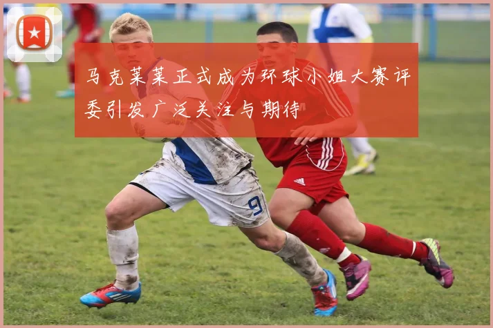 马克莱莱正式成为环球小姐大赛评委引发广泛关注与期待