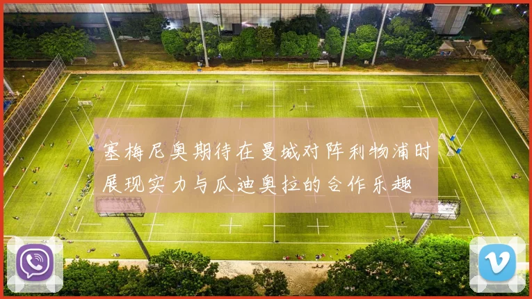 塞梅尼奥期待在曼城对阵利物浦时展现实力与瓜迪奥拉的合作乐趣