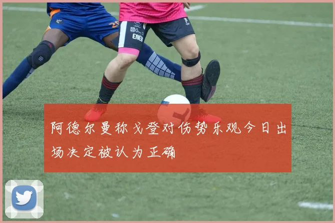 阿德尔曼称戈登对伤势乐观今日出场决定被认为正确