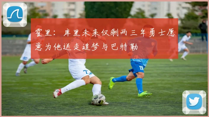 霍里:库里未来仅剩两三年勇士愿意为他送走追梦与巴特勒