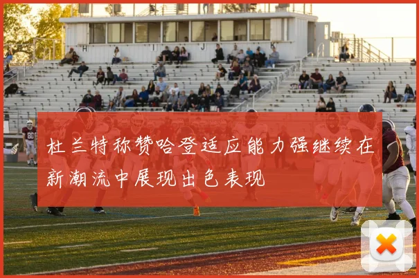杜兰特称赞哈登适应能力强继续在新潮流中展现出色表现