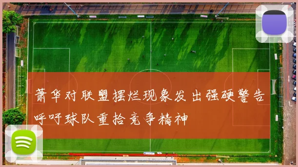 萧华对联盟摆烂现象发出强硬警告呼吁球队重拾竞争精神