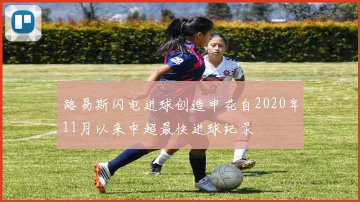 路易斯闪电进球创造申花自2020年11月以来中超最快进球纪录