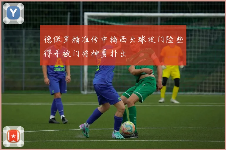 德保罗精准传中梅西头球攻门险些得手被门将神勇扑出