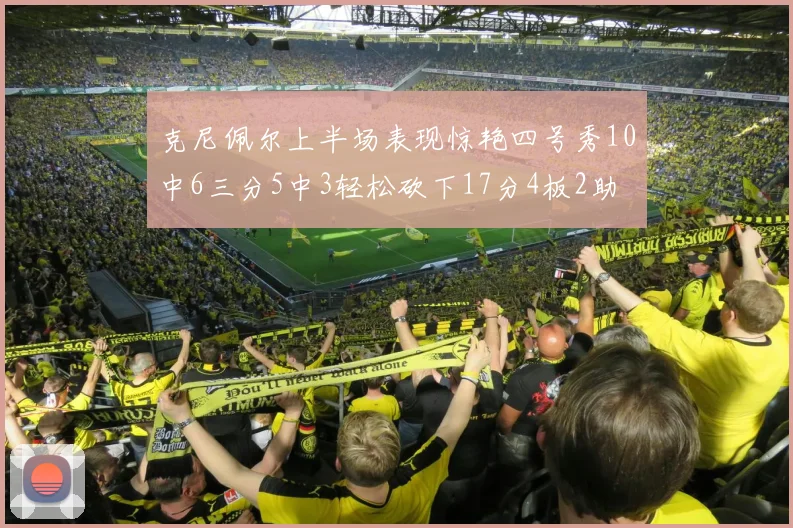 克尼佩尔上半场表现惊艳四号秀10中6三分5中3轻松砍下17分4板2助