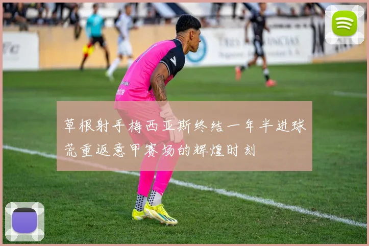 草根射手梅西亚斯终结一年半进球荒重返意甲赛场的辉煌时刻