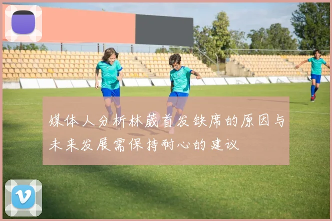 媒体人分析林葳首发缺席的原因与未来发展需保持耐心的建议