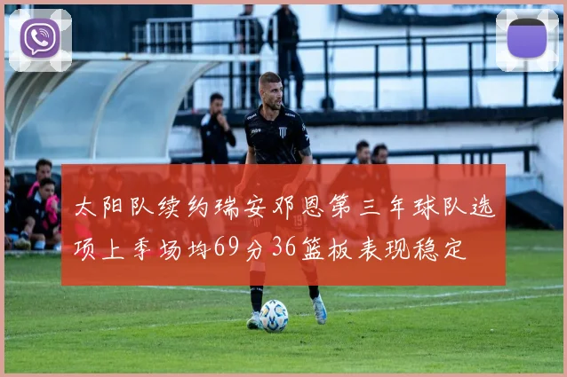太阳队续约瑞安邓恩第三年球队选项上季场均69分36篮板表现稳定