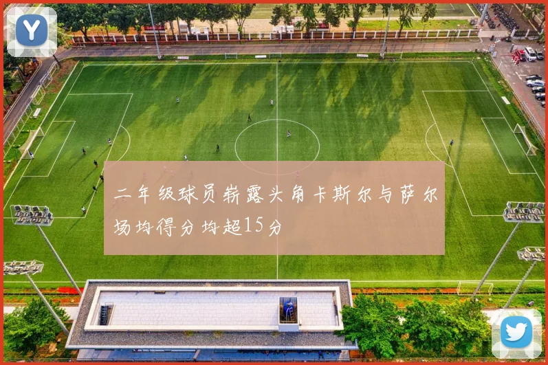 二年级球员崭露头角卡斯尔与萨尔场均得分均超15分