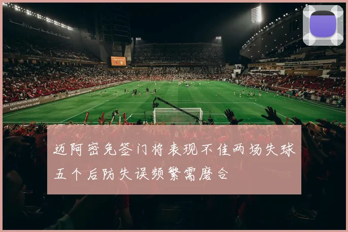 迈阿密免签门将表现不佳两场失球五个后防失误频繁需磨合