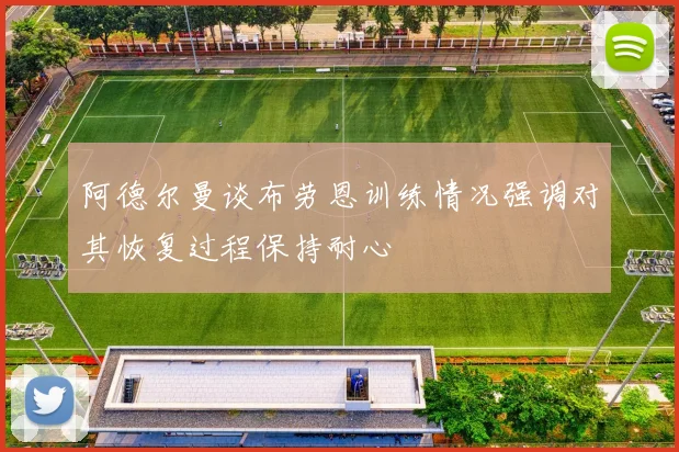 阿德尔曼谈布劳恩训练情况强调对其恢复过程保持耐心