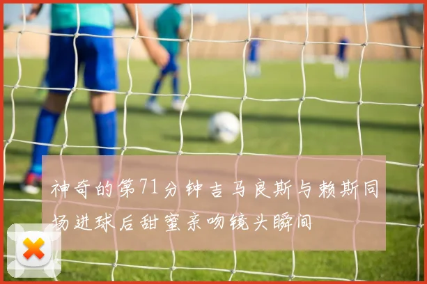 神奇的第71分钟吉马良斯与赖斯同场进球后甜蜜亲吻镜头瞬间