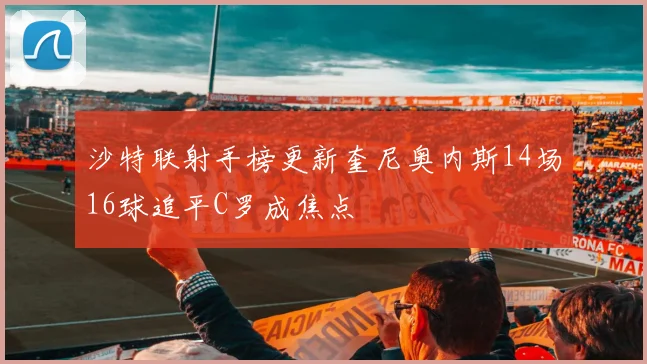 沙特联射手榜更新奎尼奥内斯14场16球追平C罗成焦点