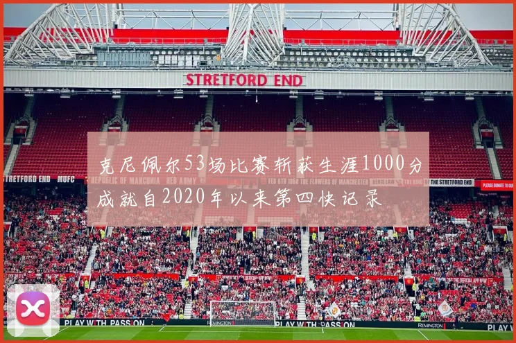 克尼佩尔53场比赛斩获生涯1000分成就自2020年以来第四快记录