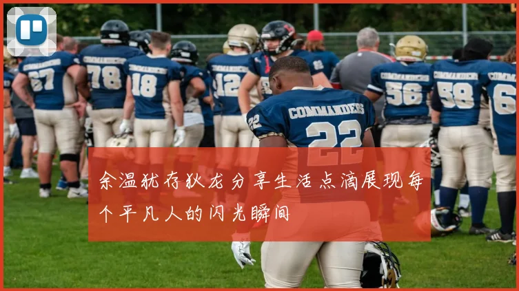 余温犹存狄龙分享生活点滴展现每个平凡人的闪光瞬间