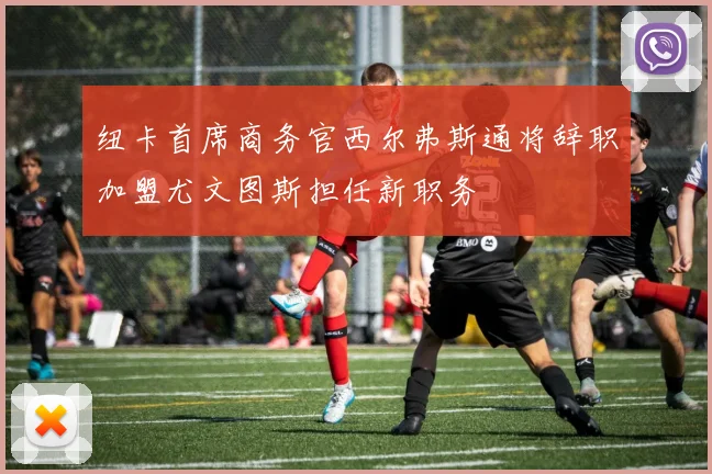 纽卡首席商务官西尔弗斯通将辞职加盟尤文图斯担任新职务