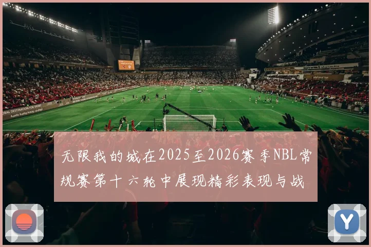 无限我的城在2025至2026赛季NBL常规赛第十六轮中展现精彩表现与战术分析