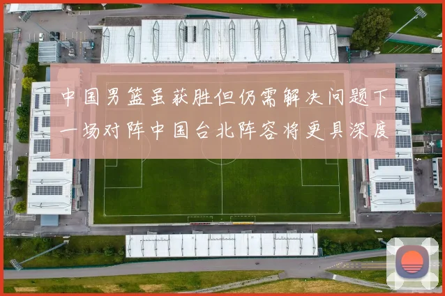 中国男篮虽获胜但仍需解决问题下一场对阵中国台北阵容将更具深度