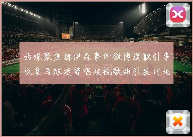 西媒聚焦赫伊森事件微博道歉引争议皇马球迷曾唱歧视歌曲引发讨论