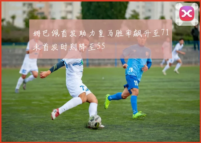 姆巴佩首发助力皇马胜率飙升至71未首发时则降至55