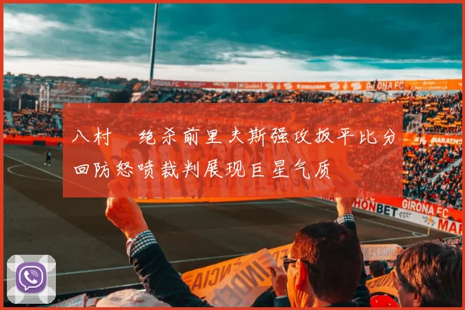 八村塁绝杀前里夫斯强攻扳平比分回防怒喷裁判展现巨星气质