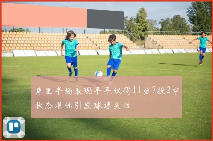 库里半场表现平平仅得11分7投2中状态堪忧引发球迷关注