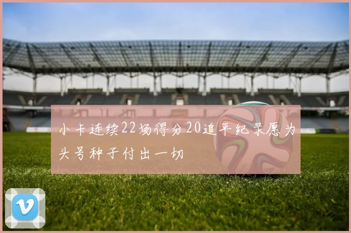 小卡连续22场得分20追平纪录愿为头号种子付出一切