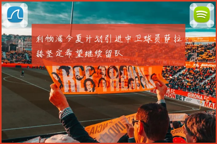 利物浦今夏计划引进中卫球员萨拉赫坚定希望继续留队